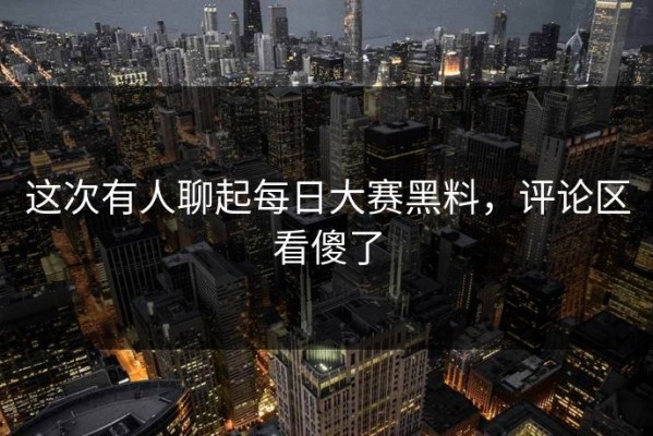 这次有人聊起每日大赛黑料，评论区看傻了