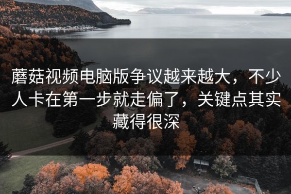 蘑菇视频电脑版争议越来越大，不少人卡在第一步就走偏了，关键点其实藏得很深