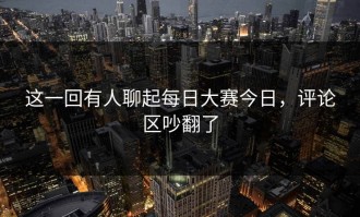 这一回有人聊起每日大赛今日，评论区吵翻了
