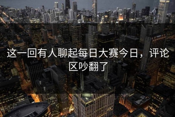 这一回有人聊起每日大赛今日，评论区吵翻了
