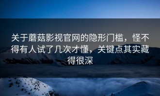关于蘑菇影视官网的隐形门槛，怪不得有人试了几次才懂，关键点其实藏得很深