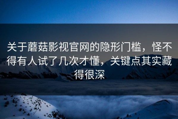 关于蘑菇影视官网的隐形门槛，怪不得有人试了几次才懂，关键点其实藏得很深