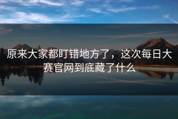 原来大家都盯错地方了，这次每日大赛官网到底藏了什么