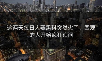 这两天每日大赛黑料突然火了，围观的人开始疯狂追问