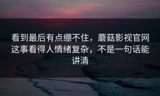 看到最后有点绷不住，蘑菇影视官网这事看得人情绪复杂，不是一句话能讲清