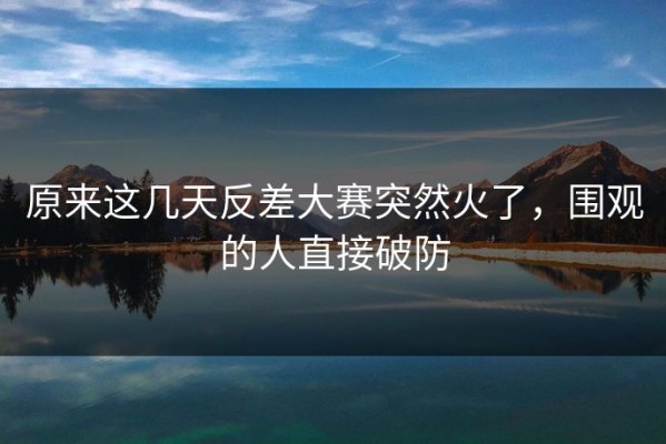 原来这几天反差大赛突然火了，围观的人直接破防