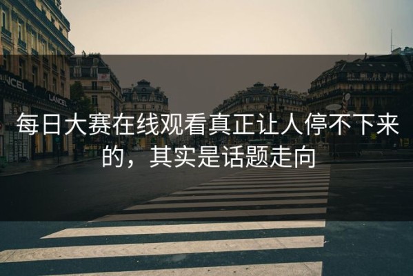 每日大赛在线观看真正让人停不下来的，其实是话题走向
