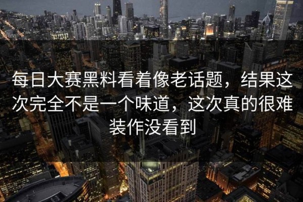 每日大赛黑料看着像老话题，结果这次完全不是一个味道，这次真的很难装作没看到