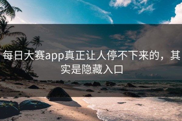 每日大赛app真正让人停不下来的，其实是隐藏入口