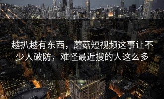 越扒越有东西，蘑菇短视频这事让不少人破防，难怪最近搜的人这么多