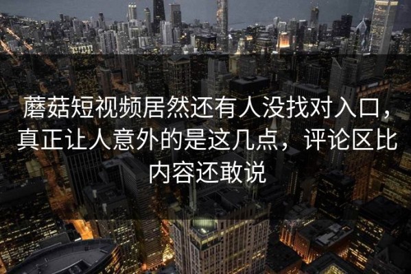 蘑菇短视频居然还有人没找对入口，真正让人意外的是这几点，评论区比内容还敢说