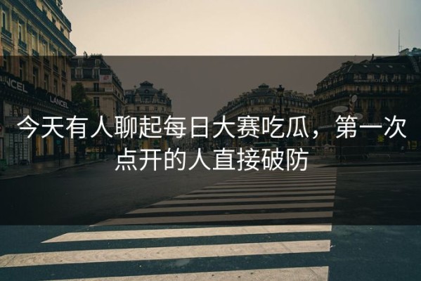 今天有人聊起每日大赛吃瓜，第一次点开的人直接破防