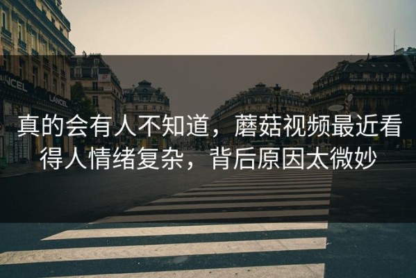 真的会有人不知道，蘑菇视频最近看得人情绪复杂，背后原因太微妙