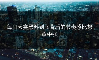 每日大赛黑料到底背后的节奏感比想象中强