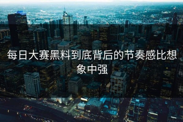 每日大赛黑料到底背后的节奏感比想象中强