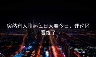 突然有人聊起每日大赛今日，评论区看傻了