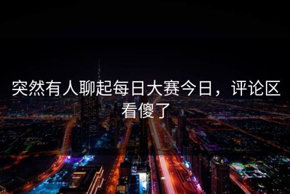 突然有人聊起每日大赛今日，评论区看傻了