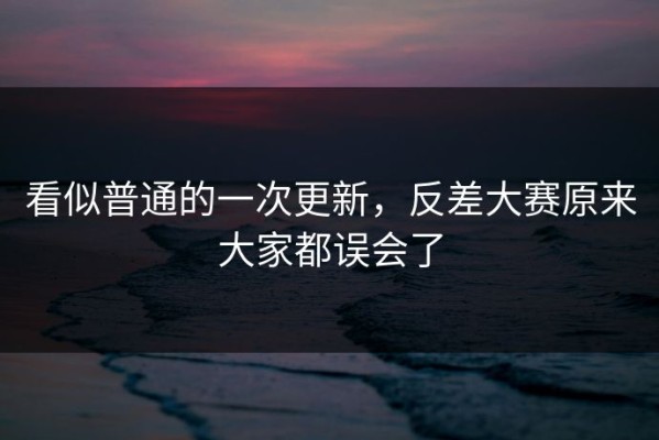看似普通的一次更新，反差大赛原来大家都误会了