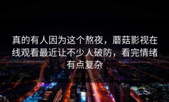 真的有人因为这个熬夜，蘑菇影视在线观看最近让不少人破防，看完情绪有点复杂