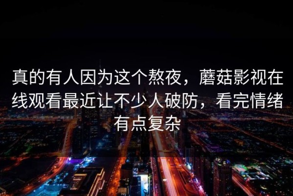 真的有人因为这个熬夜，蘑菇影视在线观看最近让不少人破防，看完情绪有点复杂