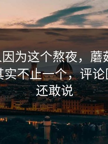 真的有人因为这个熬夜，蘑菇短视频，争议点其实不止一个，评论区比内容还敢说