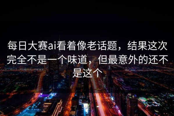 每日大赛ai看着像老话题，结果这次完全不是一个味道，但最意外的还不是这个