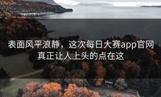 表面风平浪静，这次每日大赛app官网真正让人上头的点在这