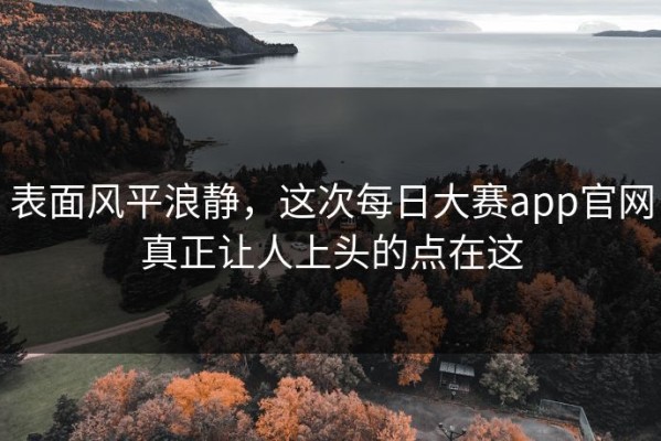 表面风平浪静，这次每日大赛app官网真正让人上头的点在这