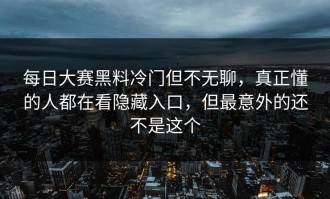 每日大赛黑料冷门但不无聊，真正懂的人都在看隐藏入口，但最意外的还不是这个