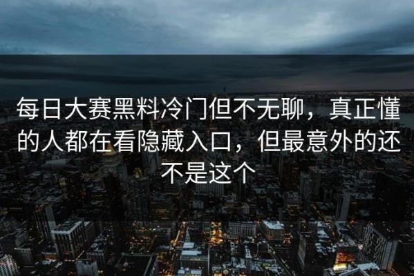 每日大赛黑料冷门但不无聊，真正懂的人都在看隐藏入口，但最意外的还不是这个