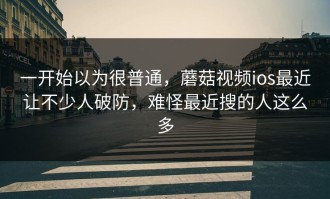 一开始以为很普通，蘑菇视频ios最近让不少人破防，难怪最近搜的人这么多