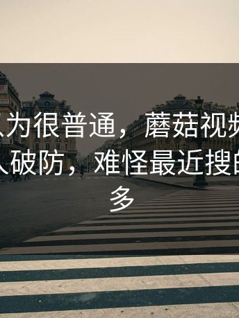 一开始以为很普通，蘑菇视频ios最近让不少人破防，难怪最近搜的人这么多