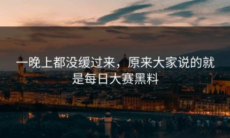 一晚上都没缓过来，原来大家说的就是每日大赛黑料
