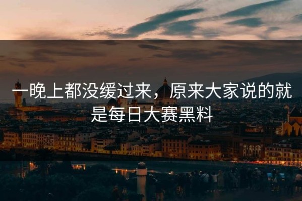 一晚上都没缓过来，原来大家说的就是每日大赛黑料