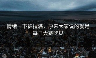 情绪一下被拉满，原来大家说的就是每日大赛吃瓜