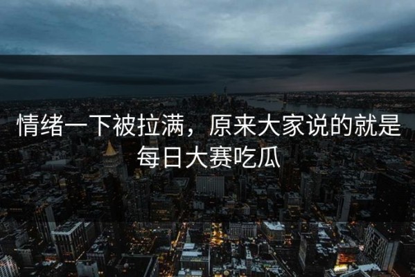 情绪一下被拉满，原来大家说的就是每日大赛吃瓜
