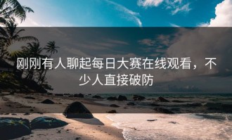 刚刚有人聊起每日大赛在线观看，不少人直接破防