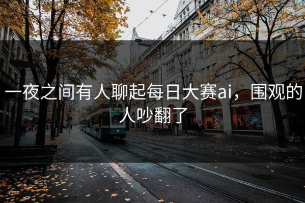 一夜之间有人聊起每日大赛ai，围观的人吵翻了