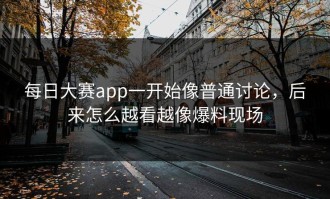 每日大赛app一开始像普通讨论，后来怎么越看越像爆料现场