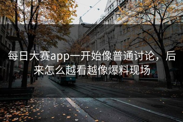 每日大赛app一开始像普通讨论，后来怎么越看越像爆料现场