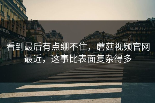 看到最后有点绷不住，蘑菇视频官网最近，这事比表面复杂得多