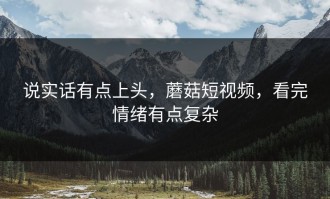 说实话有点上头，蘑菇短视频，看完情绪有点复杂