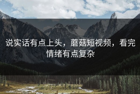 说实话有点上头，蘑菇短视频，看完情绪有点复杂