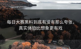 每日大赛黑料到底有没有那么夸张，真实体验比想象更有戏