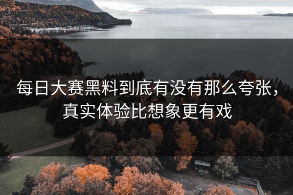 每日大赛黑料到底有没有那么夸张，真实体验比想象更有戏