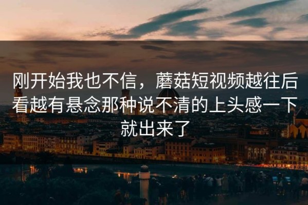 刚开始我也不信，蘑菇短视频越往后看越有悬念那种说不清的上头感一下就出来了