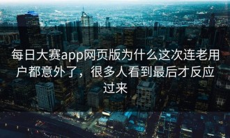 每日大赛app网页版为什么这次连老用户都意外了，很多人看到最后才反应过来