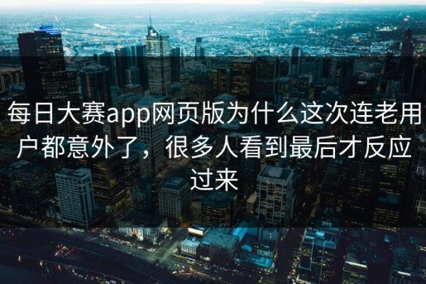每日大赛app网页版为什么这次连老用户都意外了，很多人看到最后才反应过来