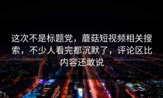 这次不是标题党，蘑菇短视频相关搜索，不少人看完都沉默了，评论区比内容还敢说