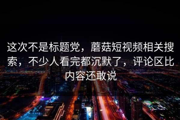 这次不是标题党，蘑菇短视频相关搜索，不少人看完都沉默了，评论区比内容还敢说